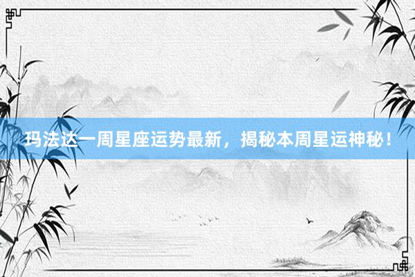 玛法达一周星座运势最新，揭秘本周星运神秘！