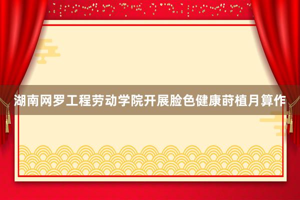 湖南网罗工程劳动学院开展脸色健康莳植月算作