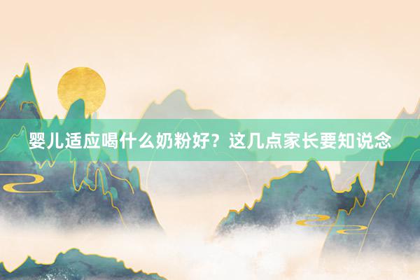 婴儿适应喝什么奶粉好？这几点家长要知说念