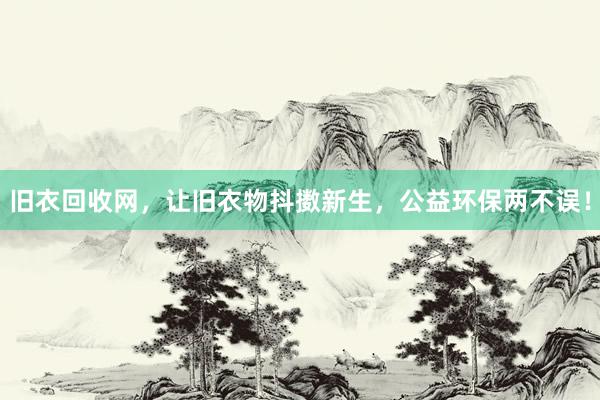 旧衣回收网，让旧衣物抖擞新生，公益环保两不误！