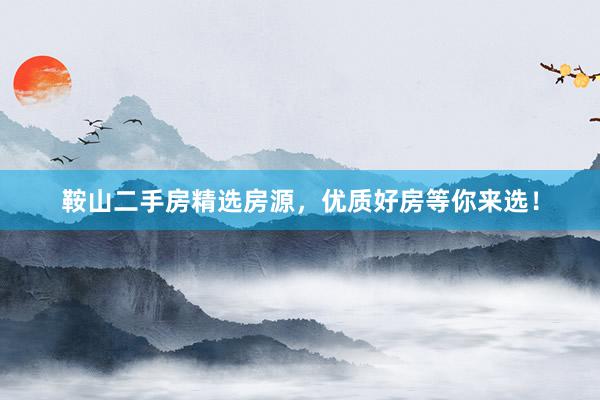鞍山二手房精选房源，优质好房等你来选！