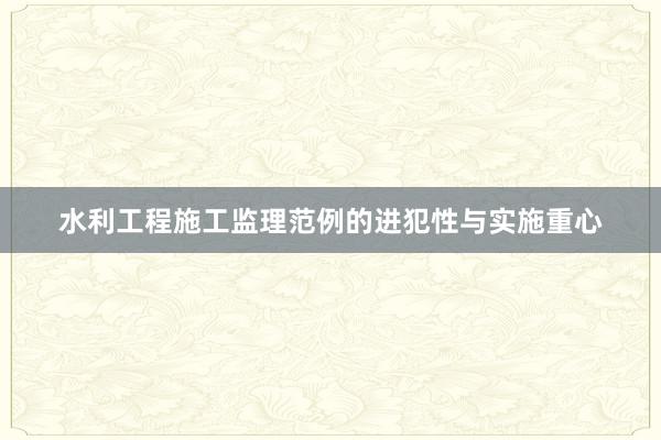 水利工程施工监理范例的进犯性与实施重心