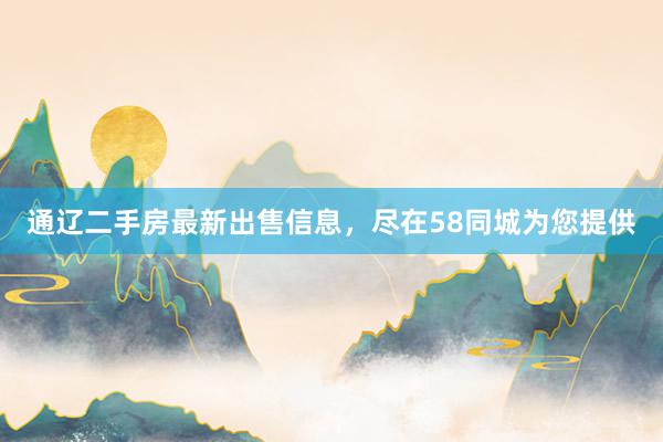 通辽二手房最新出售信息，尽在58同城为您提供