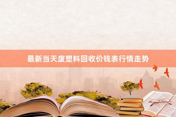 最新当天废塑料回收价钱表行情走势